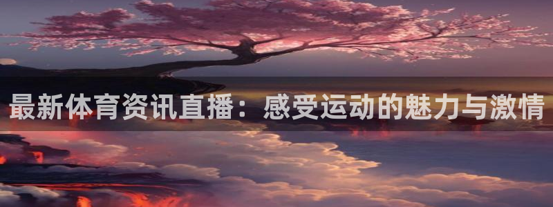 玩球直播app：最新体育资讯直播：感受运动的魅力与激情
