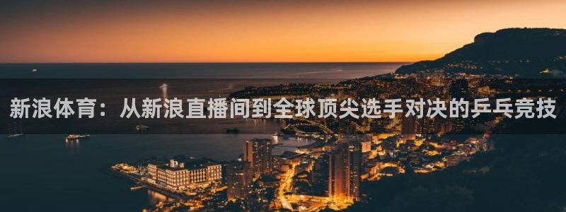 玩球app直播：新浪体育：从新浪直播间到全球顶尖选手对决的乒乓竞技
