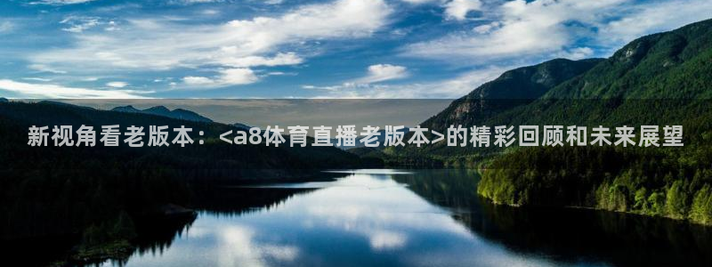 玩球体育直播app：新视角看老版本：<a8体育直播老版本>的精彩回顾和未来展望