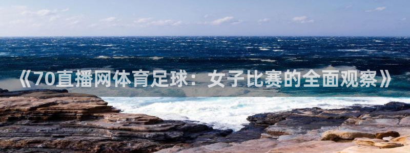 玩球直播免费高清在线：《70直播网体育足球：女子比赛的全面观察》